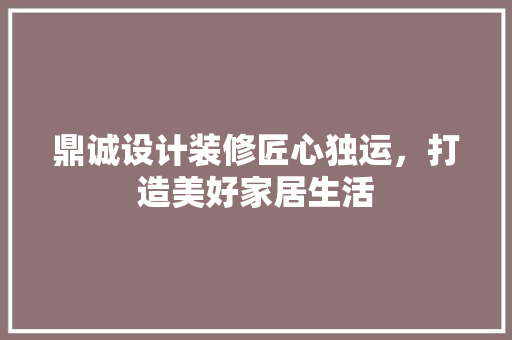 鼎诚设计装修匠心独运，打造美好家居生活