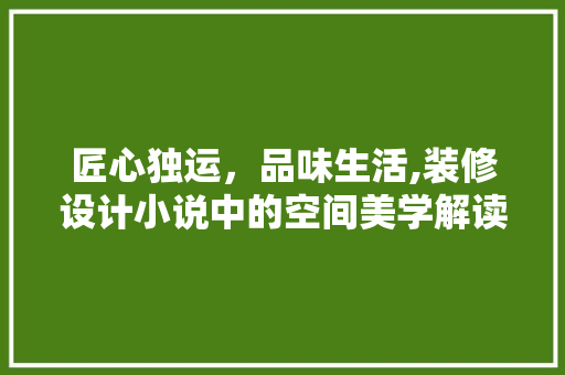 匠心独运，品味生活,装修设计小说中的空间美学解读