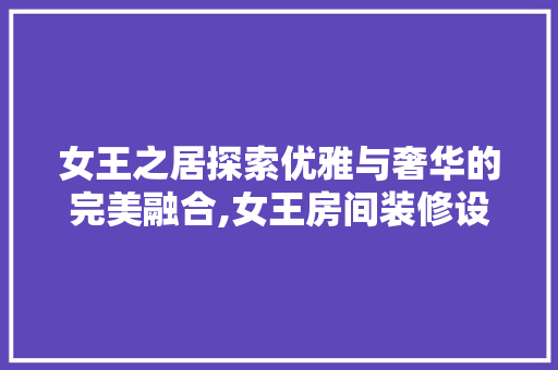 女王之居探索优雅与奢华的完美融合,女王房间装修设计  第1张