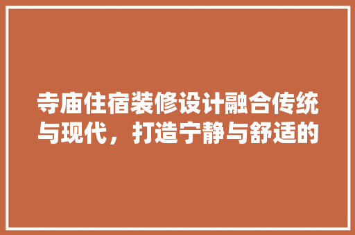 寺庙住宿装修设计融合传统与现代，打造宁静与舒适的修行空间