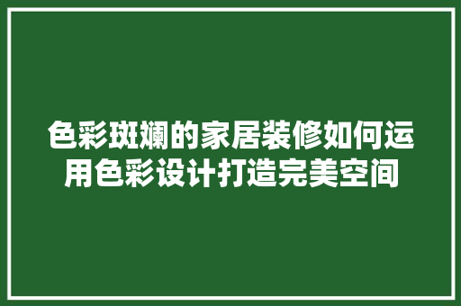 色彩斑斓的家居装修如何运用色彩设计打造完美空间