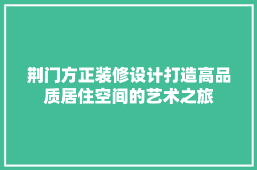 荆门方正装修设计打造高品质居住空间的艺术之旅