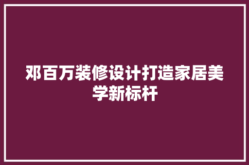 邓百万装修设计打造家居美学新标杆