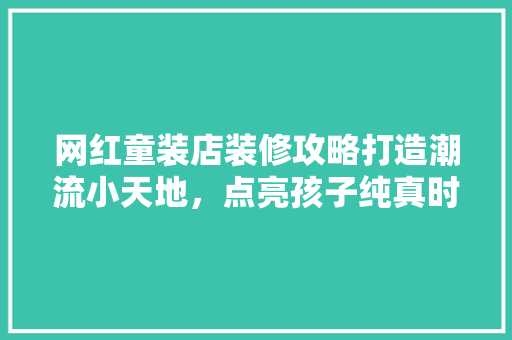 网红童装店装修攻略打造潮流小天地，点亮孩子纯真时光