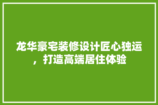 龙华豪宅装修设计匠心独运，打造高端居住体验
