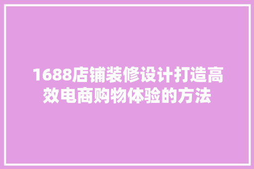 1688店铺装修设计打造高效电商购物体验的方法