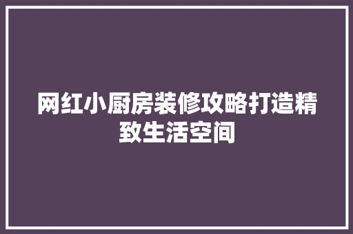网红小厨房装修攻略打造精致生活空间