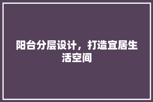 阳台分层设计，打造宜居生活空间