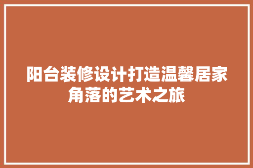 阳台装修设计打造温馨居家角落的艺术之旅