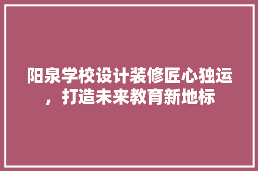 阳泉学校设计装修匠心独运，打造未来教育新地标