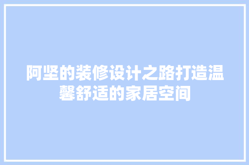 阿坚的装修设计之路打造温馨舒适的家居空间
