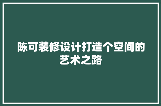 陈可装修设计打造个空间的艺术之路