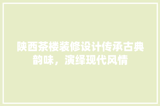 陕西茶楼装修设计传承古典韵味，演绎现代风情