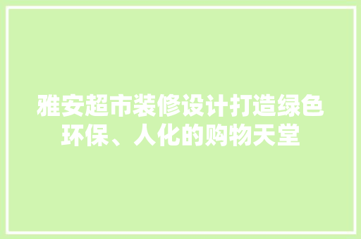 雅安超市装修设计打造绿色环保、人化的购物天堂
