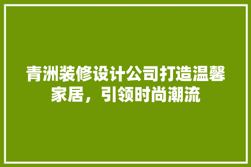 青洲装修设计公司打造温馨家居，引领时尚潮流