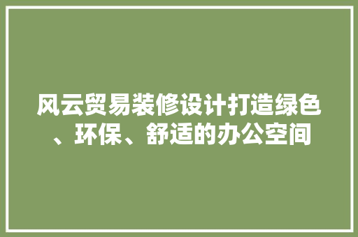 风云贸易装修设计打造绿色、环保、舒适的办公空间