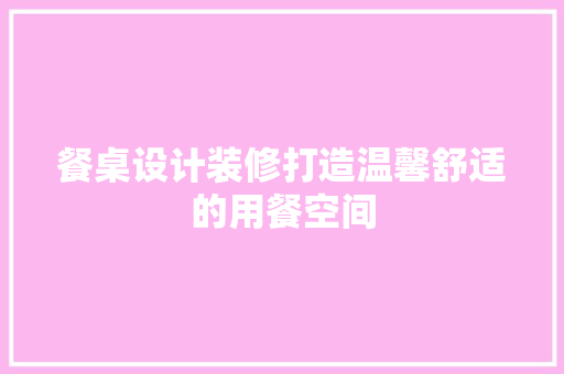 餐桌设计装修打造温馨舒适的用餐空间