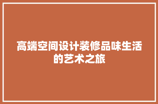 高端空间设计装修品味生活的艺术之旅