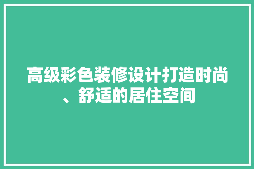 高级彩色装修设计打造时尚、舒适的居住空间