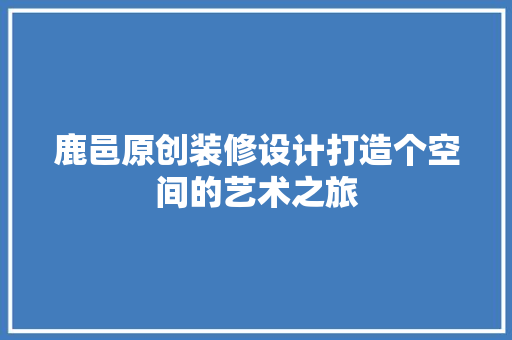 鹿邑原创装修设计打造个空间的艺术之旅