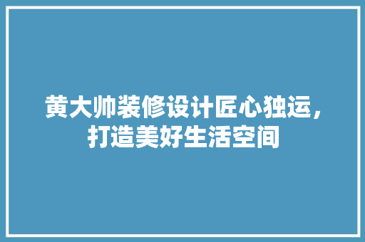 黄大帅装修设计匠心独运，打造美好生活空间