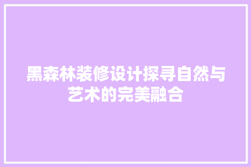 黑森林装修设计探寻自然与艺术的完美融合