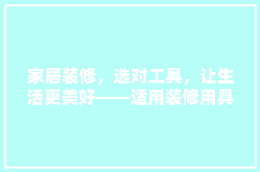 家居装修，选对工具，让生活更美好——适用装修用具推荐