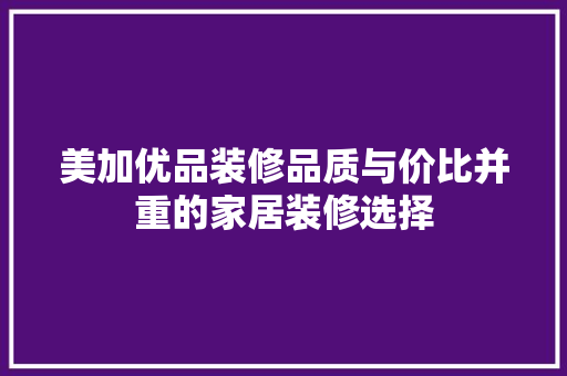 美加优品装修品质与价比并重的家居装修选择