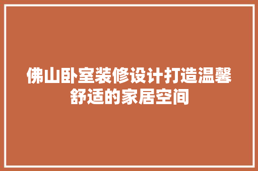 佛山卧室装修设计打造温馨舒适的家居空间