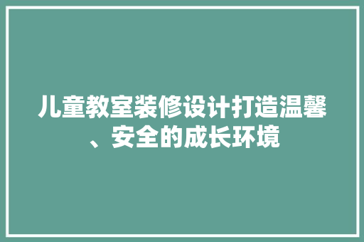 儿童教室装修设计打造温馨、安全的成长环境