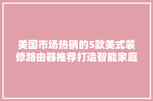 美国市场热销的5款美式装修路由器推荐打造智能家庭网络新体验