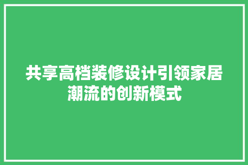 共享高档装修设计引领家居潮流的创新模式  第1张