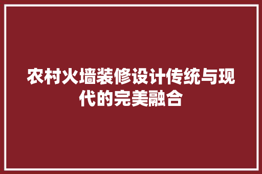 农村火墙装修设计传统与现代的完美融合