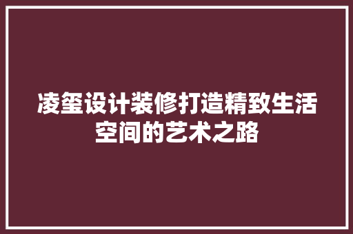 凌玺设计装修打造精致生活空间的艺术之路