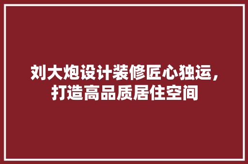 刘大炮设计装修匠心独运，打造高品质居住空间
