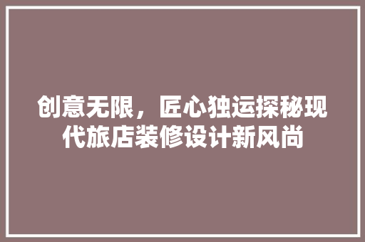 创意无限，匠心独运探秘现代旅店装修设计新风尚