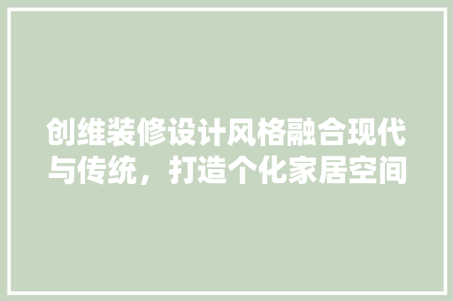 创维装修设计风格融合现代与传统，打造个化家居空间