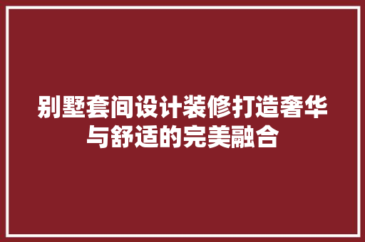 别墅套间设计装修打造奢华与舒适的完美融合