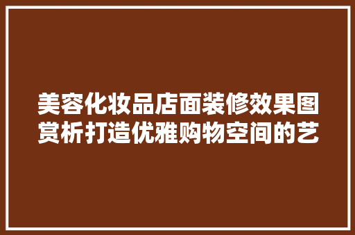美容化妆品店面装修效果图赏析打造优雅购物空间的艺术之旅