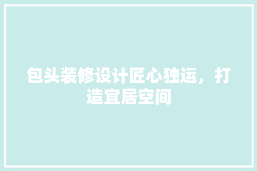 包头装修设计匠心独运，打造宜居空间