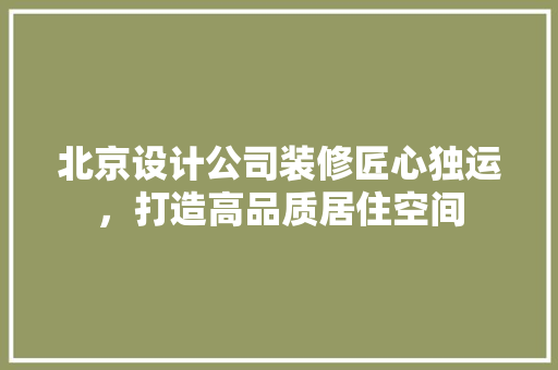 北京设计公司装修匠心独运，打造高品质居住空间