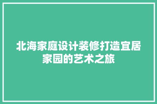 北海家庭设计装修打造宜居家园的艺术之旅