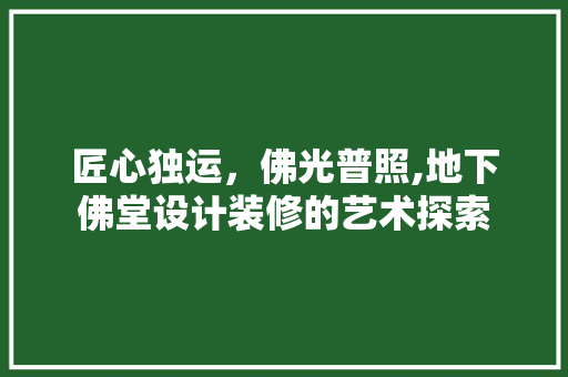 匠心独运，佛光普照,地下佛堂设计装修的艺术探索
