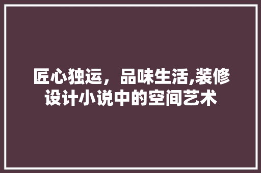 匠心独运，品味生活,装修设计小说中的空间艺术