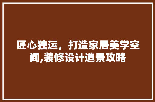 匠心独运，打造家居美学空间,装修设计造景攻略