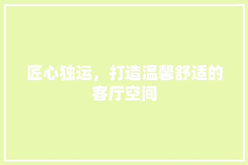 匠心独运，打造温馨舒适的客厅空间
