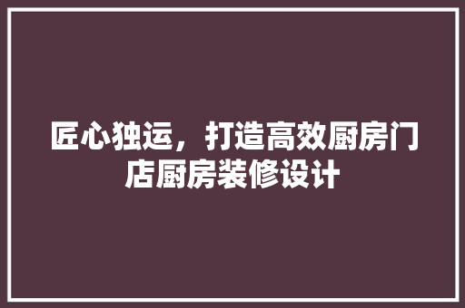 匠心独运，打造高效厨房门店厨房装修设计