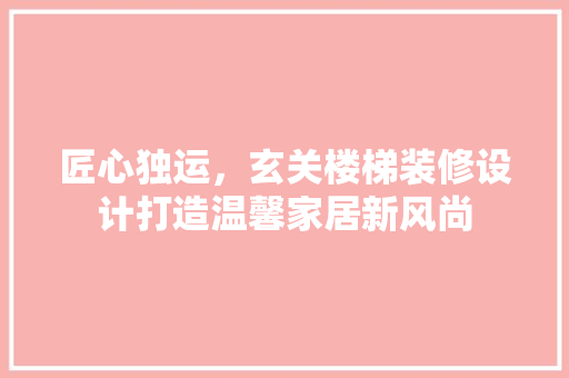 匠心独运，玄关楼梯装修设计打造温馨家居新风尚