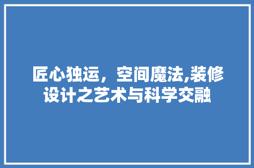 匠心独运，空间魔法,装修设计之艺术与科学交融