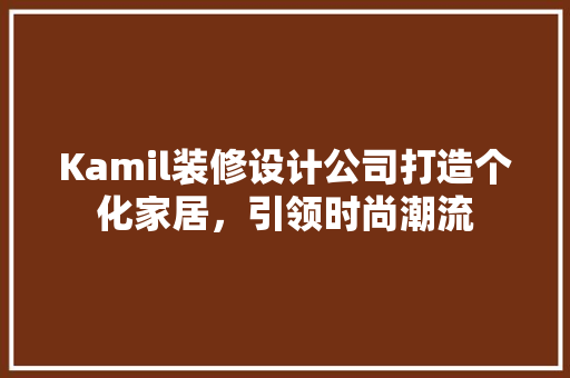 Kamil装修设计公司打造个化家居，引领时尚潮流